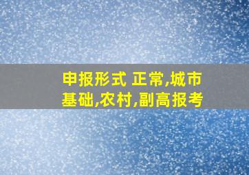 申报形式 正常,城市基础,农村,副高报考